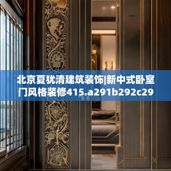 北京夏犹清建筑装饰|新中式卧室门风格装修415.a291b292c295fgy.302jhhj