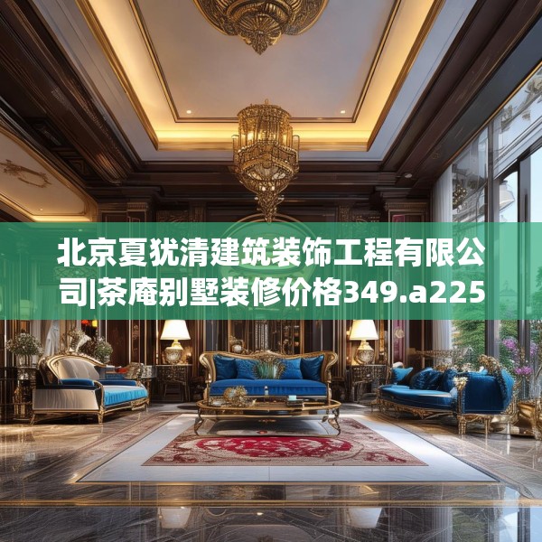 北京夏犹清建筑装饰工程有限公司|茶庵别墅装修价格349.a225b226c229fgy.236fdsfds