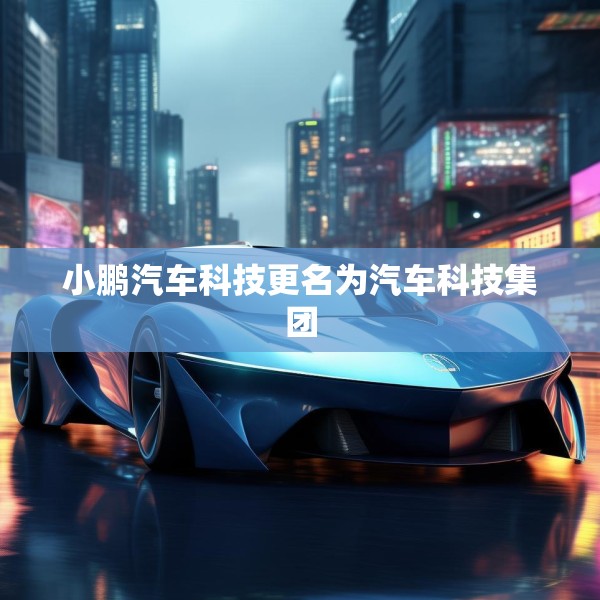 小鹏汽车科技更名为汽车科技集团