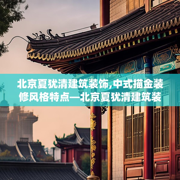 北京夏犹清建筑装饰,中式描金装修风格特点—北京夏犹清建筑装饰515.a391b392c395fgy.402cvcx