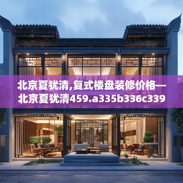 北京夏犹清,复式楼盘装修价格—北京夏犹清459.a335b336c339fgy.346fghfd