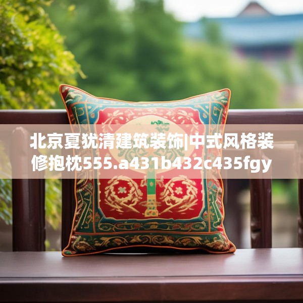 北京夏犹清建筑装饰|中式风格装修抱枕555.a431b432c435fgy.442fhsg