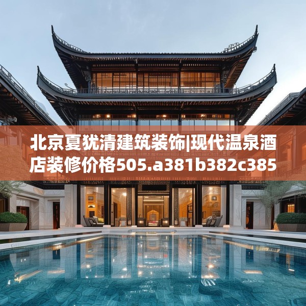 北京夏犹清建筑装饰|现代温泉酒店装修价格505.a381b382c385fgy.392jhhj