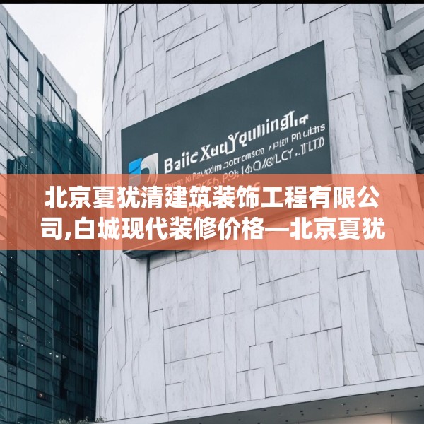 北京夏犹清建筑装饰工程有限公司,白城现代装修价格—北京夏犹清建筑装饰工程有限公司519.a395b396c399fgy.406fhsg