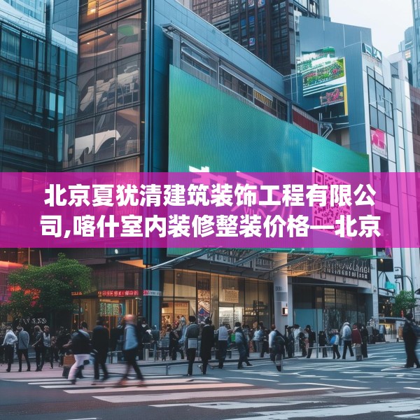 北京夏犹清建筑装饰工程有限公司,喀什室内装修整装价格—北京夏犹清建筑装饰工程有限公司530.a406b407c410fgy.417wew