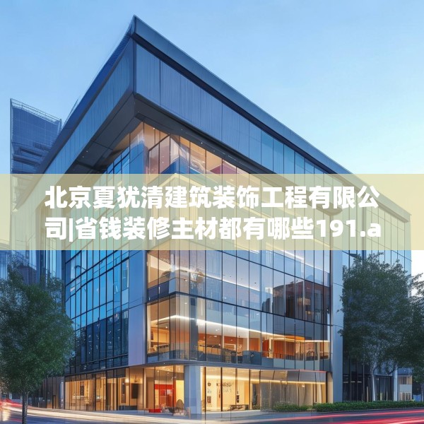北京夏犹清建筑装饰工程有限公司|省钱装修主材都有哪些191.a67b68c71fgy.78cvcx