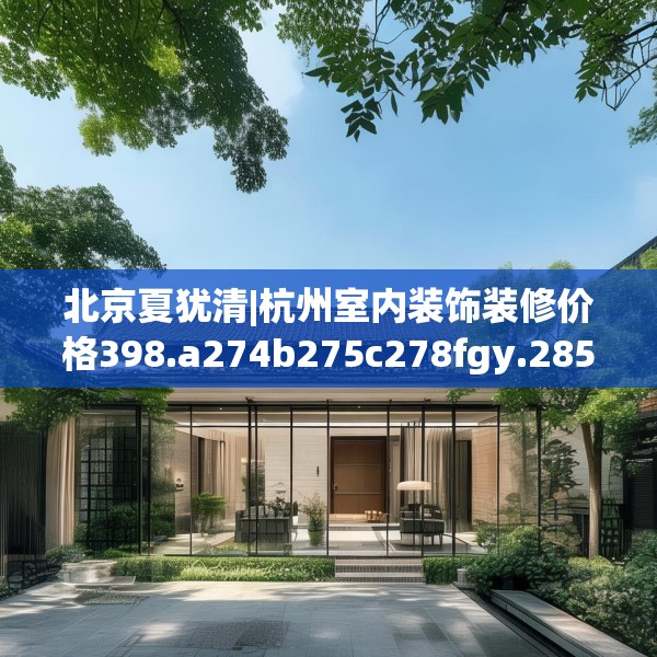 北京夏犹清|杭州室内装饰装修价格398.a274b275c278fgy.28576669