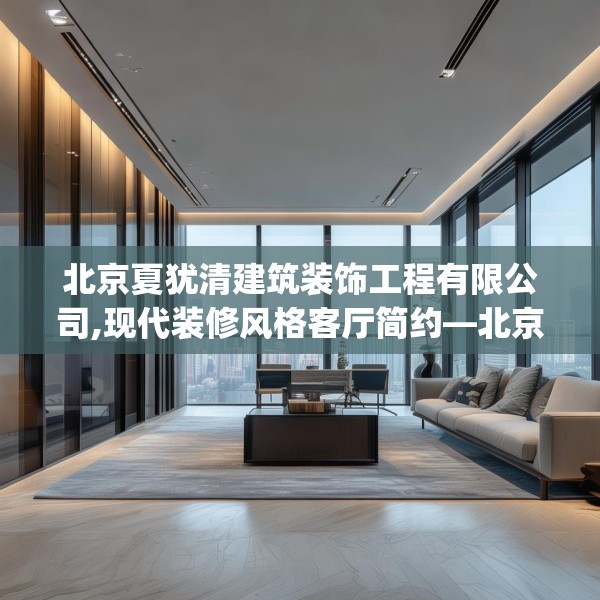 北京夏犹清建筑装饰工程有限公司,现代装修风格客厅简约—北京夏犹清建筑装饰工程有限公司338.a214b215c218fgy.225xczxv