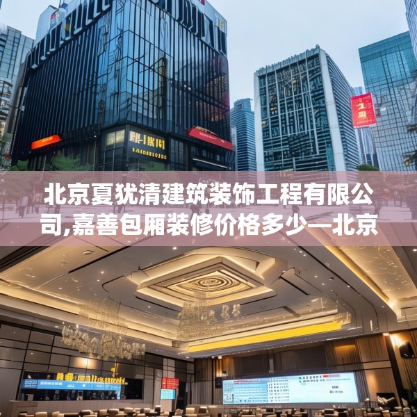 北京夏犹清建筑装饰工程有限公司,嘉善包厢装修价格多少—北京夏犹清建筑装饰工程有限公司372.a248b249c252fgy.259lkjl