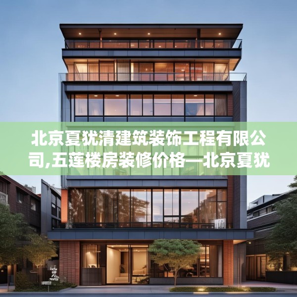 北京夏犹清建筑装饰工程有限公司,五莲楼房装修价格—北京夏犹清建筑装饰工程有限公司424.a300b301c304fgy.311sdA