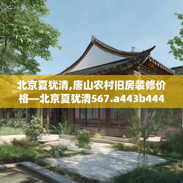 北京夏犹清,唐山农村旧房装修价格—北京夏犹清567.a443b444c447fgy.454fghfd