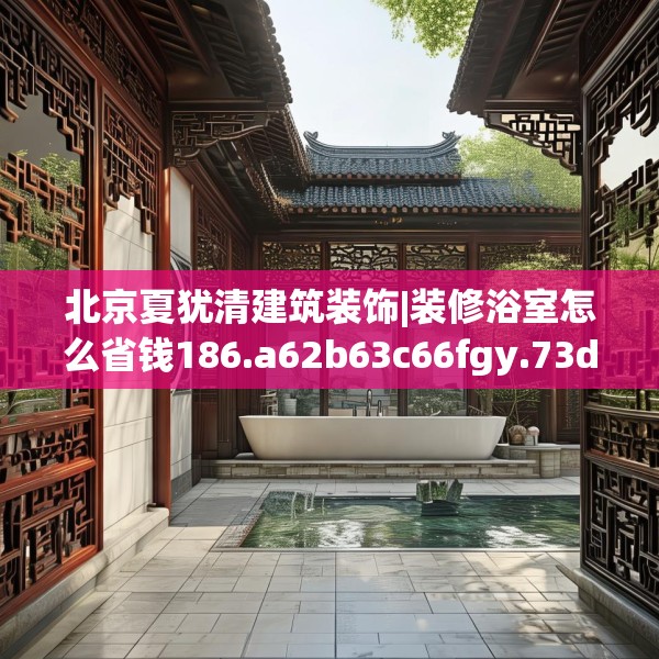 北京夏犹清建筑装饰|装修浴室怎么省钱186.a62b63c66fgy.73dsfds