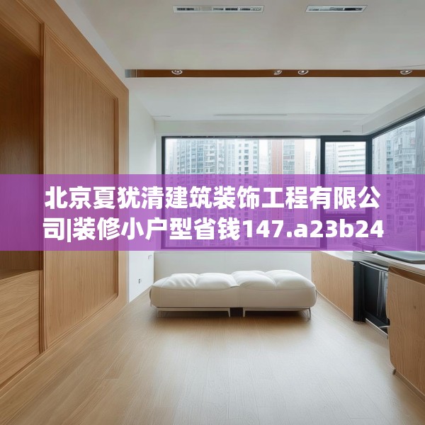 北京夏犹清建筑装饰工程有限公司|装修小户型省钱147.a23b24c27fgy.34uyk