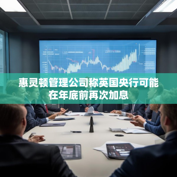 惠灵顿管理公司称英国央行可能在年底前再次加息