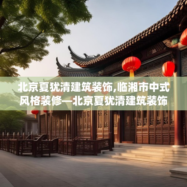 北京夏犹清建筑装饰,临湘市中式风格装修—北京夏犹清建筑装饰438.a314b315c318fgy.325dsfds