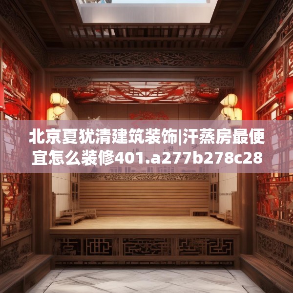 北京夏犹清建筑装饰|汗蒸房最便宜怎么装修401.a277b278c281fgy.288fds