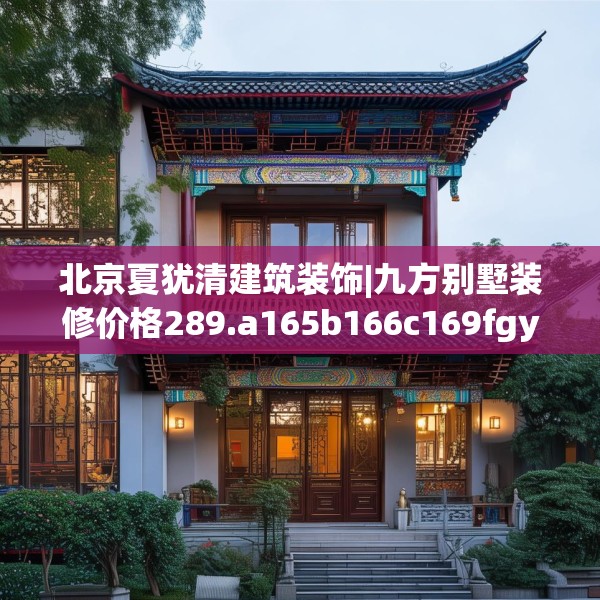 北京夏犹清建筑装饰|九方别墅装修价格289.a165b166c169fgy.176jhhj