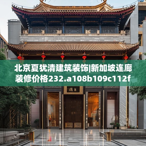 北京夏犹清建筑装饰|新加坡连廊装修价格232.a108b109c112fgy.119dewqe