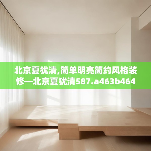 北京夏犹清,简单明亮简约风格装修—北京夏犹清587.a463b464c467fgy.474cvcx