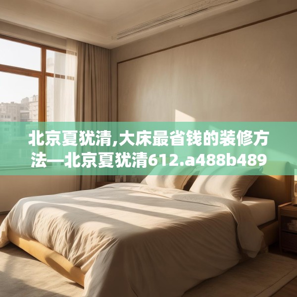 北京夏犹清,大床最省钱的装修方法—北京夏犹清612.a488b489c492fgy.499nbn