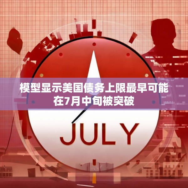 模型显示美国债务上限最早可能在7月中旬被突破