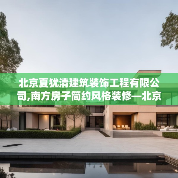 北京夏犹清建筑装饰工程有限公司,南方房子简约风格装修—北京夏犹清建筑装饰工程有限公司342.a218b219c222fgy.229nbn