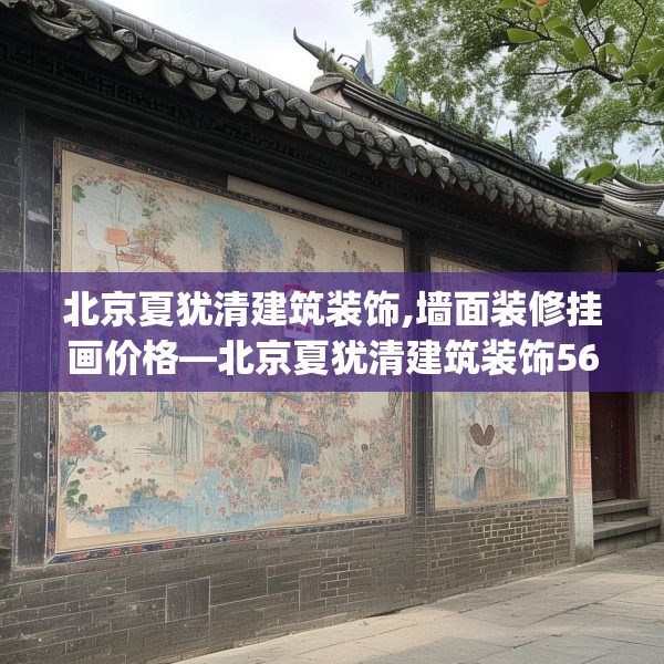 北京夏犹清建筑装饰,墙面装修挂画价格—北京夏犹清建筑装饰561.a437b438c441fgy.448uyk
