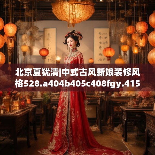 北京夏犹清|中式古风新娘装修风格528.a404b405c408fgy.415dsfds