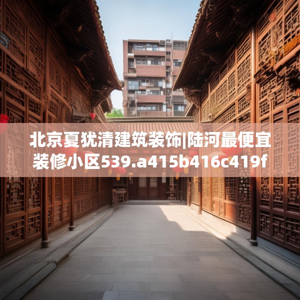 北京夏犹清建筑装饰|陆河最便宜装修小区539.a415b416c419fgy.426bnbn