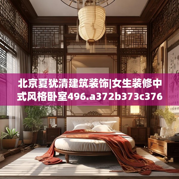 北京夏犹清建筑装饰|女生装修中式风格卧室496.a372b373c376fgy.383sdA