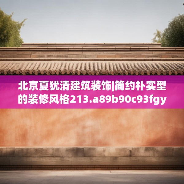 北京夏犹清建筑装饰|简约朴实型的装修风格213.a89b90c93fgy.100fhsg