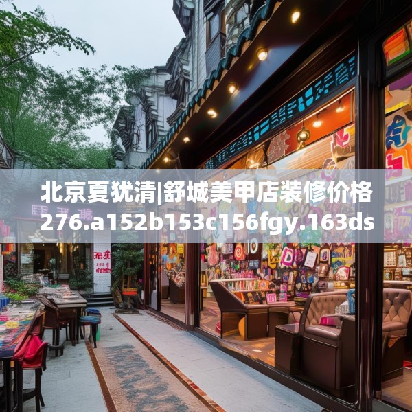 北京夏犹清|舒城美甲店装修价格276.a152b153c156fgy.163dsfds