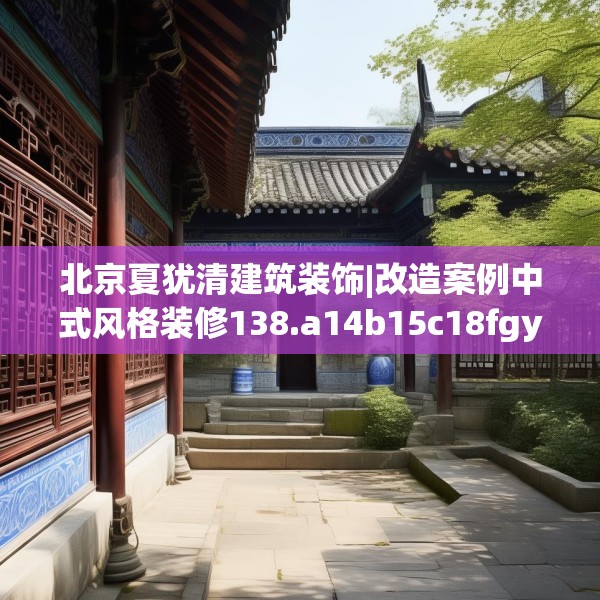 北京夏犹清建筑装饰|改造案例中式风格装修138.a14b15c18fgy.25lkjl