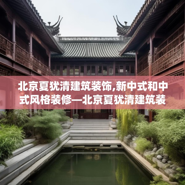 北京夏犹清建筑装饰,新中式和中式风格装修—北京夏犹清建筑装饰334.a210b211c214fgy.221sdA