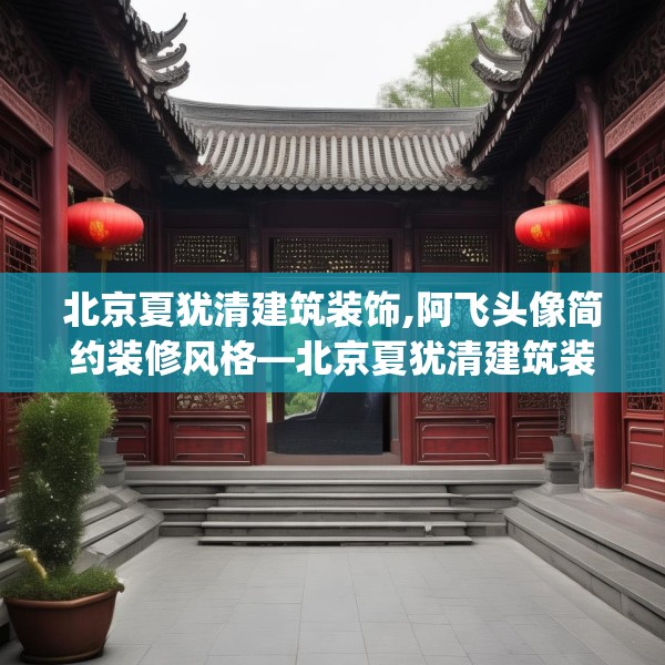 北京夏犹清建筑装饰,阿飞头像简约装修风格—北京夏犹清建筑装饰125.a1b2c5fgy.12bnbn