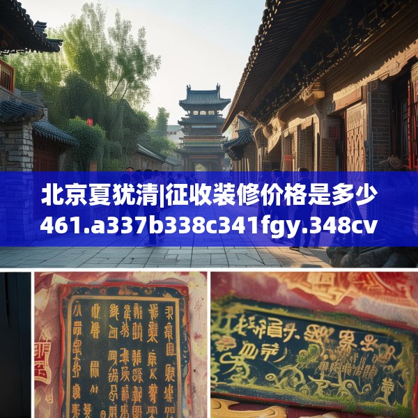 北京夏犹清|征收装修价格是多少461.a337b338c341fgy.348cvcx
