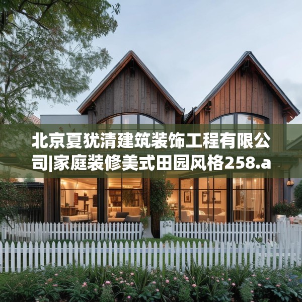 北京夏犹清建筑装饰工程有限公司|家庭装修美式田园风格258.a134b135c138fgy.145dsfds