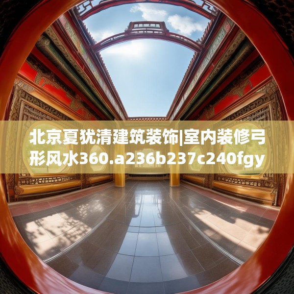 北京夏犹清建筑装饰|室内装修弓形风水360.a236b237c240fgy.247nbn