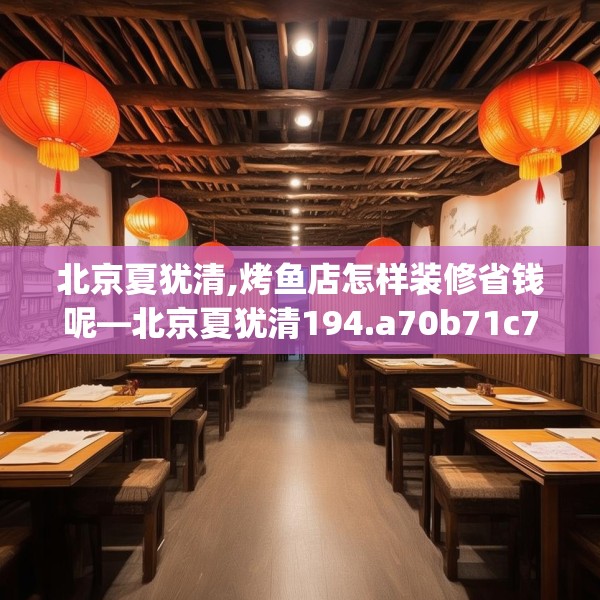 北京夏犹清,烤鱼店怎样装修省钱呢—北京夏犹清194.a70b71c74fgy.81xczxv