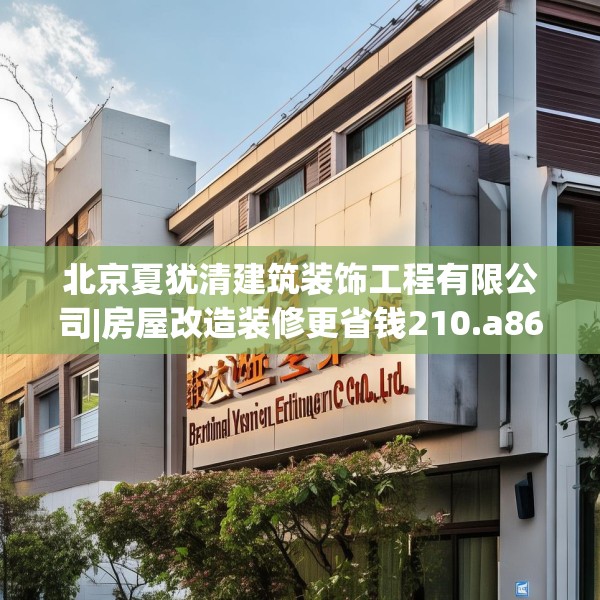 北京夏犹清建筑装饰工程有限公司|房屋改造装修更省钱210.a86b87c90fgy.97lkjl