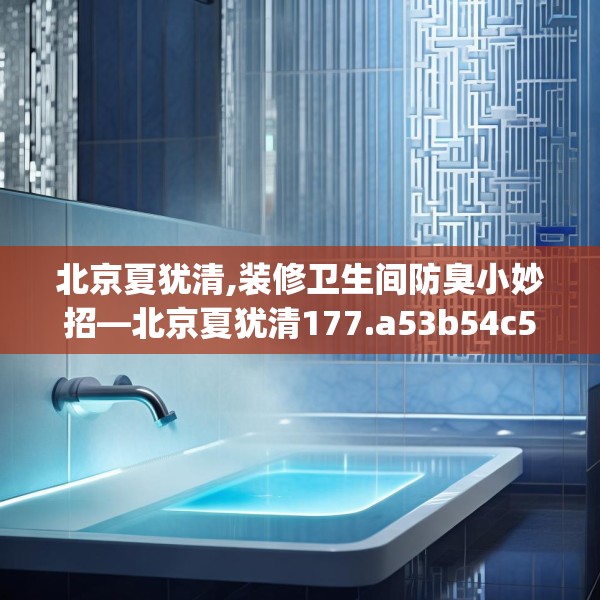 北京夏犹清,装修卫生间防臭小妙招—北京夏犹清177.a53b54c57fgy.64fhsg
