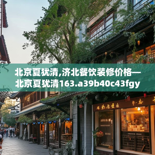 北京夏犹清,济北餐饮装修价格—北京夏犹清163.a39b40c43fgy.50jhhj