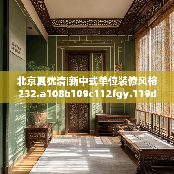 北京夏犹清|新中式单位装修风格232.a108b109c112fgy.119dewqe