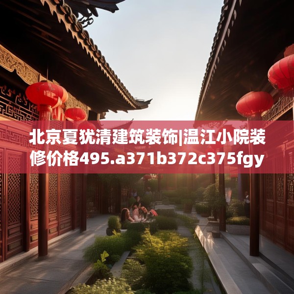 北京夏犹清建筑装饰|温江小院装修价格495.a371b372c375fgy.382fghfd