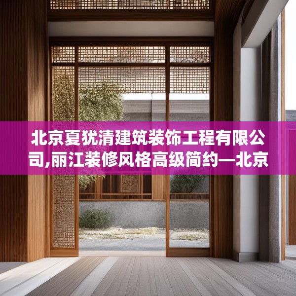 北京夏犹清建筑装饰工程有限公司,丽江装修风格高级简约—北京夏犹清建筑装饰工程有限公司240.a116b117c120fgy.127dsfds