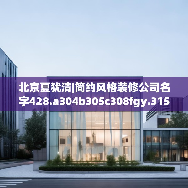 北京夏犹清|简约风格装修公司名字428.a304b305c308fgy.315xczxv
