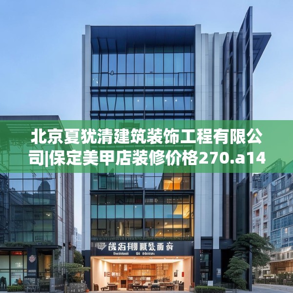 北京夏犹清建筑装饰工程有限公司|保定美甲店装修价格270.a146b147c150fgy.157nbn