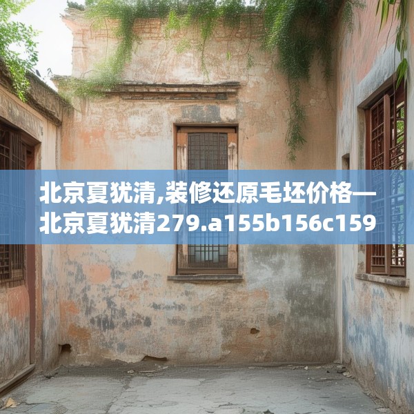 北京夏犹清,装修还原毛坯价格—北京夏犹清279.a155b156c159fgy.166fghfd