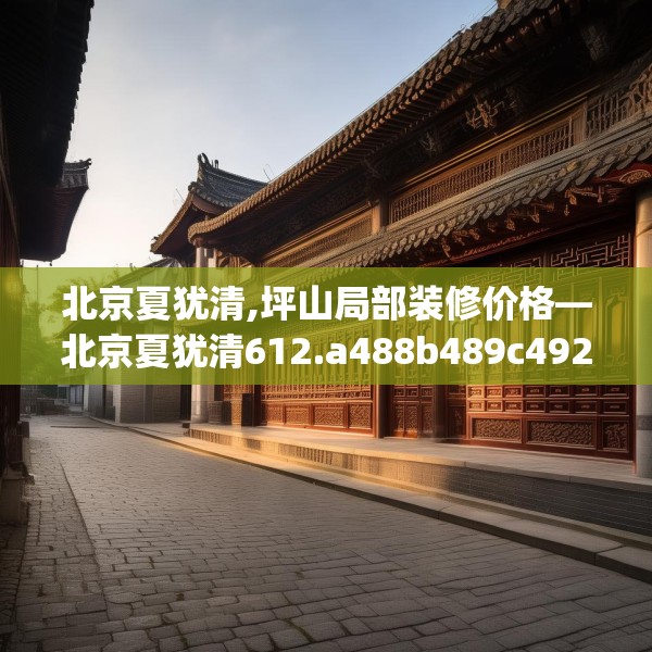 北京夏犹清,坪山局部装修价格—北京夏犹清612.a488b489c492fgy.499nbn