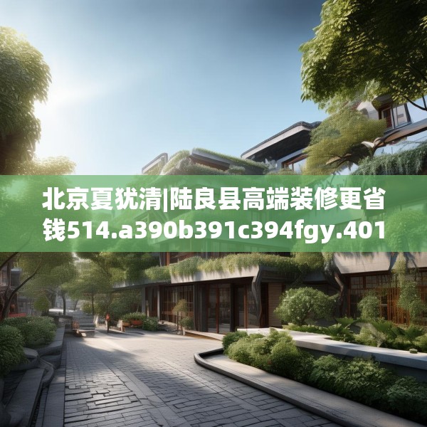 北京夏犹清|陆良县高端装修更省钱514.a390b391c394fgy.401sdA